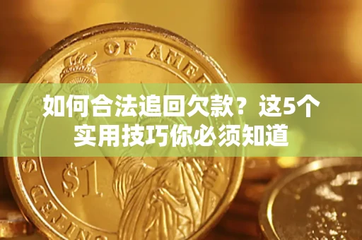 济南如何合法追回欠款？这5个实用技巧你必须知道