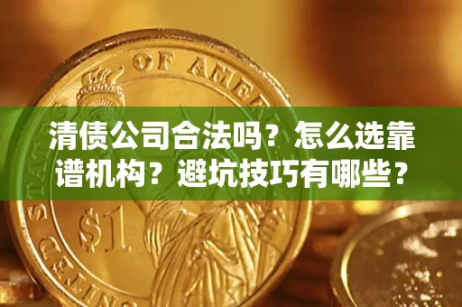 济南清债公司合法吗？怎么选靠谱机构？避坑技巧有哪些？