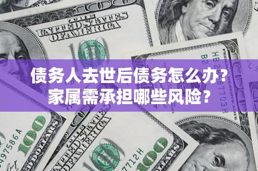 济南债务人去世后债务怎么办？家属需承担哪些风险？