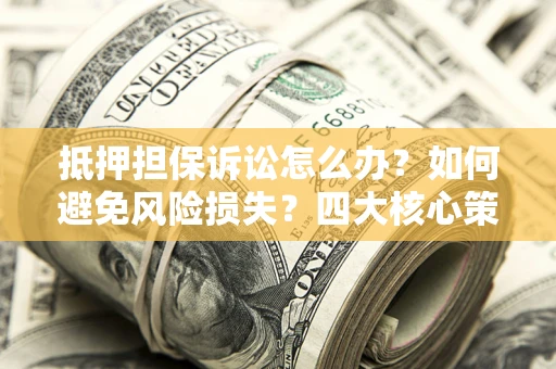 济南抵押担保诉讼怎么办？如何避免风险损失？四大核心策略全解读