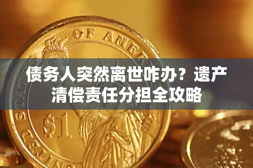 济南债务人突然离世咋办？遗产清偿责任分担全攻略