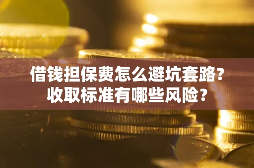济南借钱担保费怎么避坑套路?收取标准有哪些风险? 济南借钱担保费怎么避坑套路?收取标准有哪些风险?