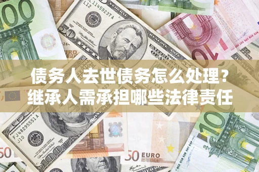 济南债务人去世债务怎么处理？继承人需承担哪些法律责任？