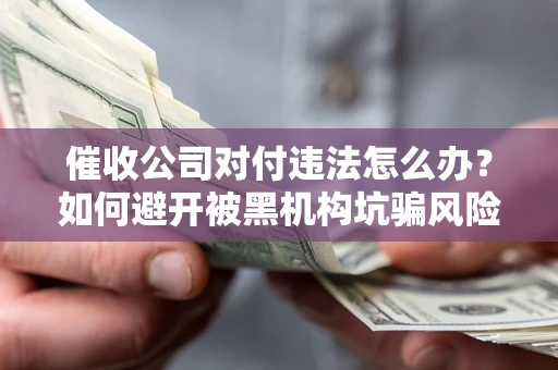 济南催收公司对付违法怎么办？如何避开被黑机构坑骗风险
