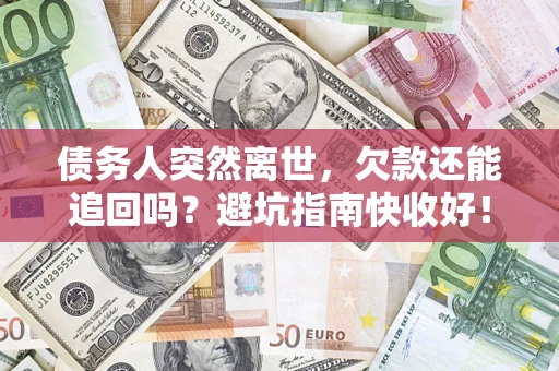 济南债务人突然离世，欠款还能追回吗？避坑指南快收好！