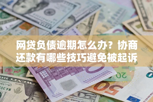 济南网贷负债逾期怎么办？协商还款有哪些技巧避免被起诉？
