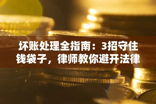 济南坏账处理全指南：3招守住钱袋子，律师教你避开法律雷区