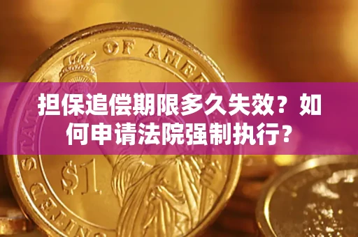 济南担保追偿期限多久失效？如何申请法院强制执行？