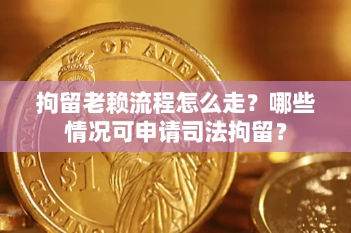 济南拘留老赖流程怎么走？哪些情况可申请司法拘留？
