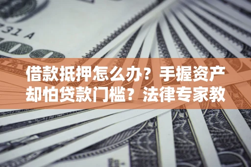 济南借款抵押怎么办？手握资产却怕贷款门槛？法律专家教你办抵押不踩坑