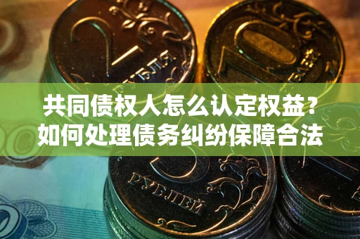 济南共同债权人怎么认定权益？如何处理债务纠纷保障合法权益？
