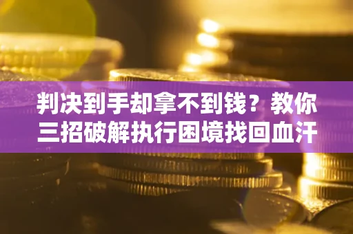 济南判决到手却拿不到钱？教你三招破解执行困境找回血汗钱