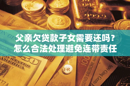 济南父亲欠贷款子女需要还吗？怎么合法处理避免连带责任？