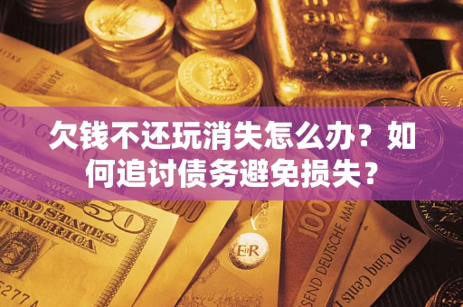 济南欠钱不还玩消失怎么办？如何追讨债务避免损失？