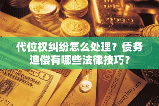 济南代位权纠纷怎么处理？债务追偿有哪些法律技巧？