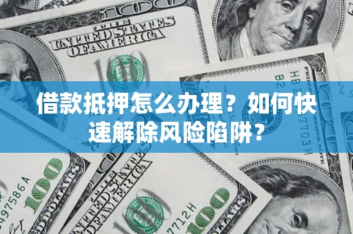 济南借款抵押怎么办理？如何快速解除风险陷阱？
