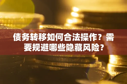 济南债务转移如何合法操作？需要规避哪些隐藏风险？