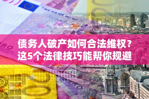 济南债务人破产如何合法维权？这5个法律技巧能帮你规避风险