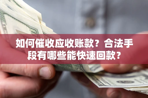 济南如何催收应收账款？合法手段有哪些能快速回款？