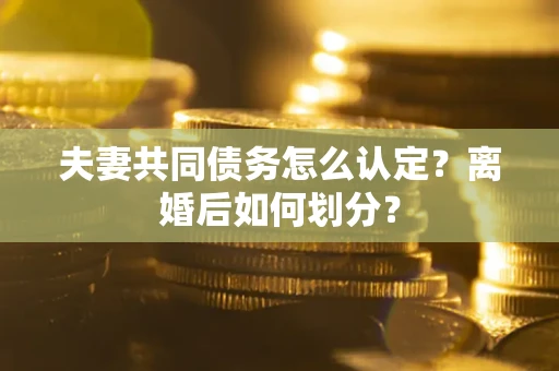 济南夫妻共同债务怎么认定？离婚后如何划分？