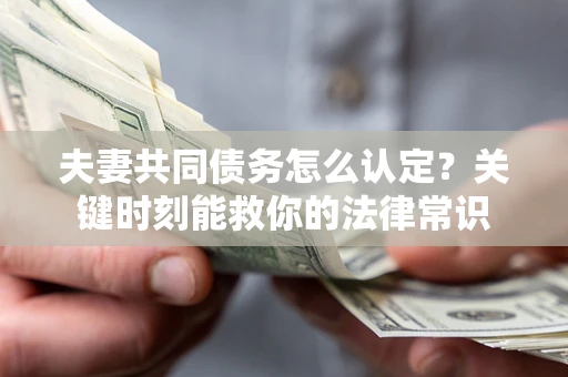 济南夫妻共同债务怎么认定？关键时刻能救你的法律常识