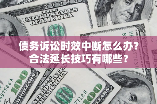 济南债务诉讼时效中断怎么办？合法延长技巧有哪些？