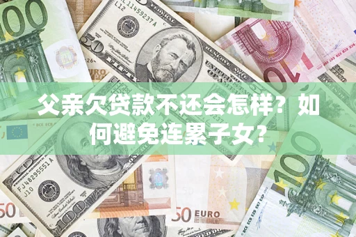 济南父亲欠贷款不还会怎样？如何避免连累子女？