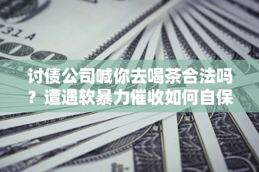 济南讨债公司喊你去喝茶合法吗？遭遇软暴力催收如何自保？