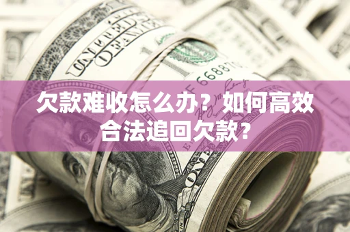 济南欠款难收怎么办？如何高效合法追回欠款？