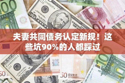 济南夫妻共同债务认定新规！这些坑90%的人都踩过