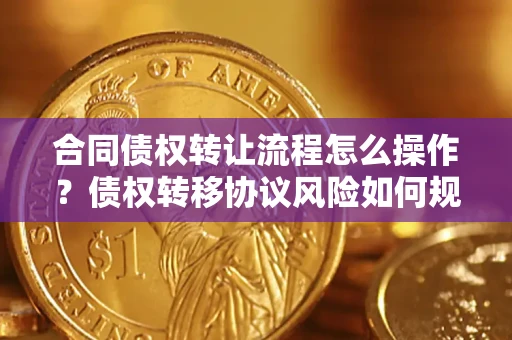济南合同债权转让流程怎么操作？债权转移协议风险如何规避？