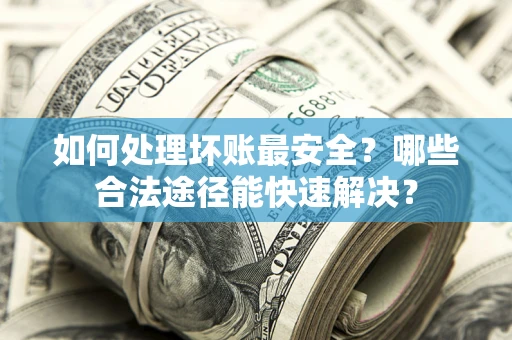 济南如何处理坏账最安全？哪些合法途径能快速解决？
