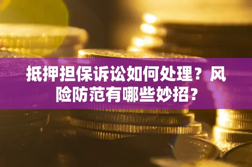 济南抵押担保诉讼如何处理？风险防范有哪些妙招？