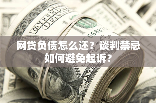 济南网贷负债怎么还？谈判禁忌如何避免起诉？