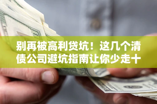 济南别再被高利贷坑！这几个清债公司避坑指南让你少走十年弯路