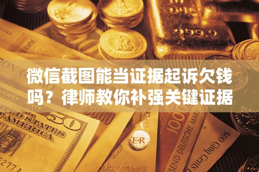 济南微信截图能当证据起诉欠钱吗？律师教你补强关键证据