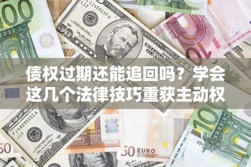 济南债权过期还能追回吗？学会这几个法律技巧重获主动权