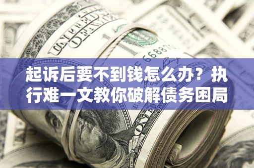 济南起诉后要不到钱怎么办？执行难一文教你破解债务困局