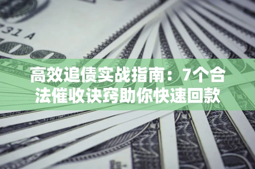 济南高效追债实战指南：7个合法催收诀窍助你快速回款