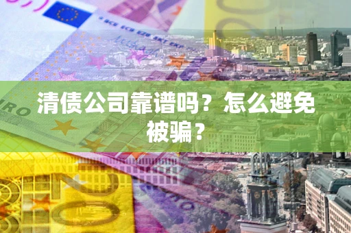 济南清债公司靠谱吗？怎么避免被骗？
