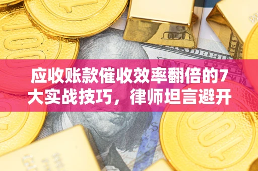 济南应收账款催收效率翻倍的7大实战技巧，律师坦言避开这些法律雷区最关键