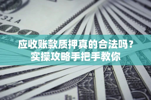 济南应收账款质押真的合法吗？实操攻略手把手教你