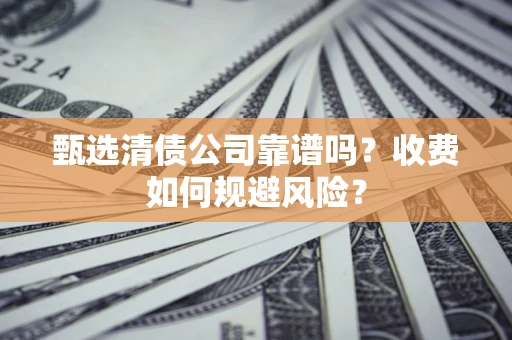 济南甄选清债公司靠谱吗？收费如何规避风险？
