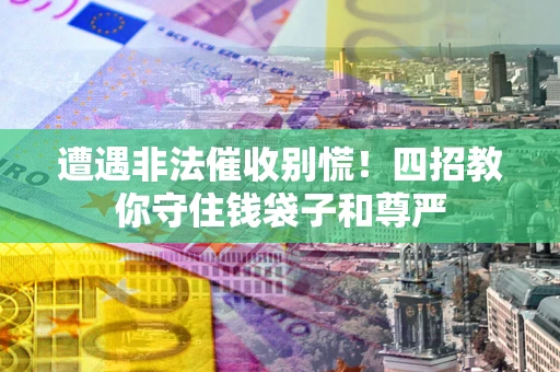 济南遭遇非法催收别慌！四招教你守住钱袋子和尊严