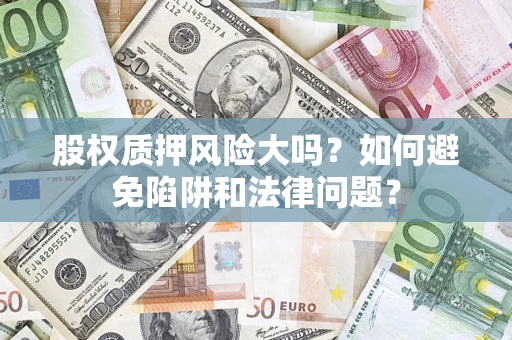 济南股权质押风险大吗？如何避免陷阱和法律问题？