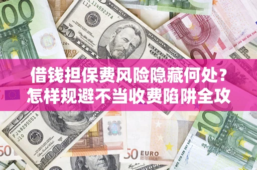 济南借钱担保费风险隐藏何处？怎样规避不当收费陷阱全攻略！