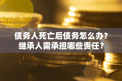 济南债务人死亡后债务怎么办？继承人需承担哪些责任？