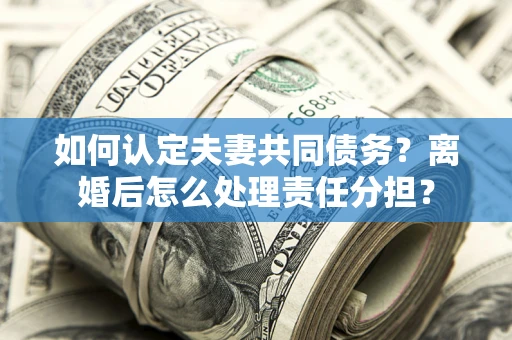 济南如何认定夫妻共同债务？离婚后怎么处理责任分担？
