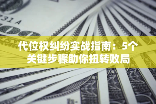 济南代位权纠纷实战指南：5个关键步骤助你扭转败局