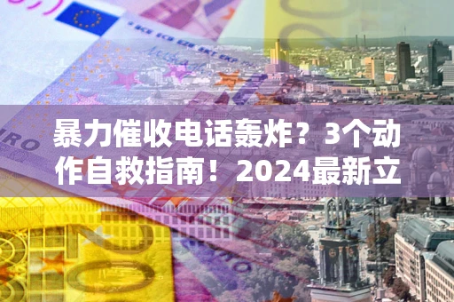 济南暴力催收电话轰炸？3个动作自救指南！2024最新立案标准全解析